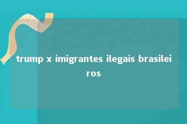 trump x imigrantes ilegais brasileiros 