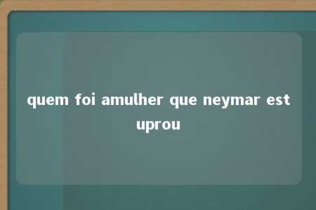 quem foi amulher que neymar estuprou 