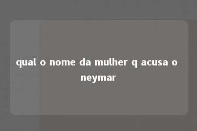 qual o nome da mulher q acusa o neymar 