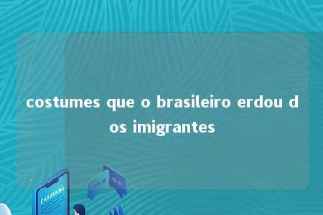 costumes que o brasileiro erdou dos imigrantes 