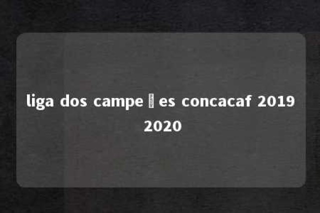 liga dos campeões concacaf 2019 2020 