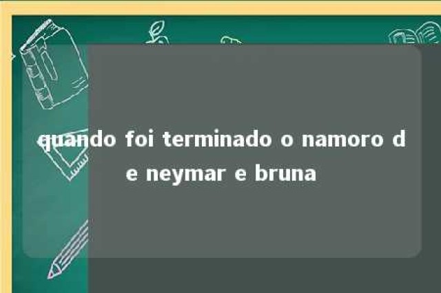 quando foi terminado o namoro de neymar e bruna 