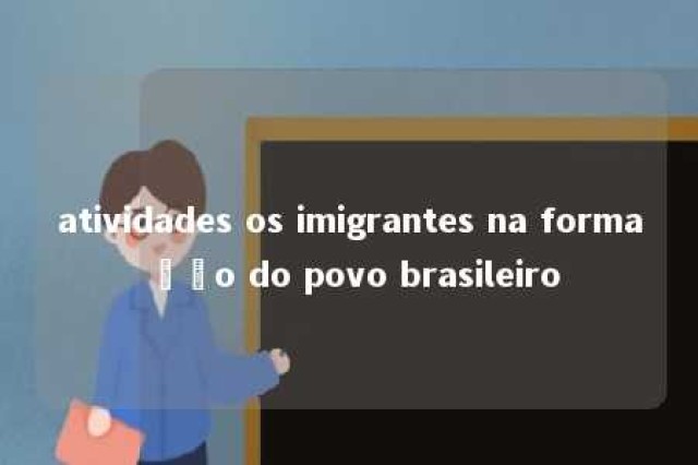 atividades os imigrantes na formação do povo brasileiro 