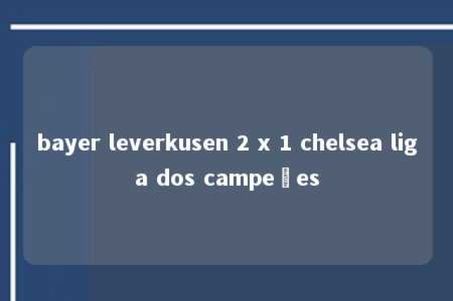 bayer leverkusen 2 x 1 chelsea liga dos campeões 