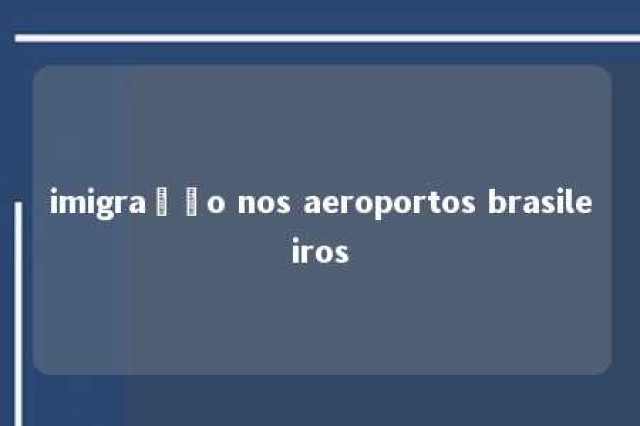 imigração nos aeroportos brasileiros 