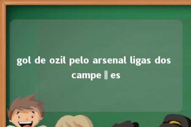 gol de ozil pelo arsenal ligas dos campeões 