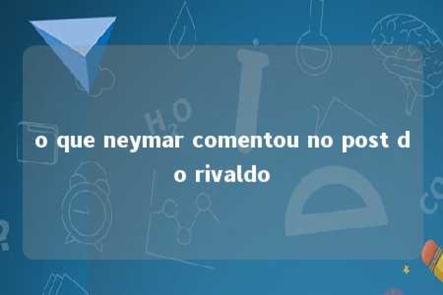 o que neymar comentou no post do rivaldo 