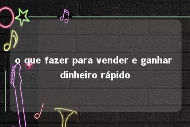 o que fazer para vender e ganhar dinheiro rápido 