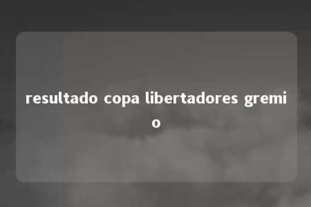 resultado copa libertadores gremio 