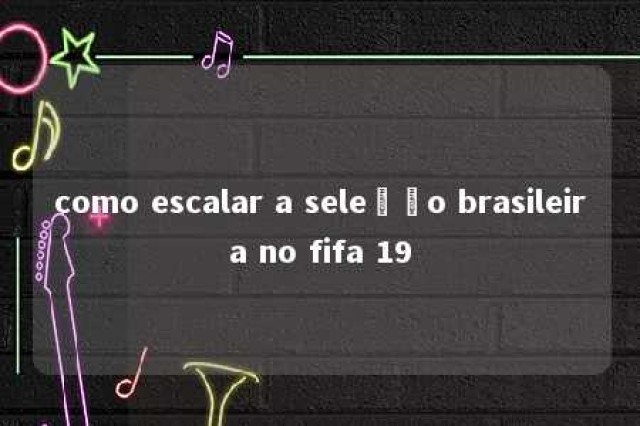 como escalar a seleção brasileira no fifa 19 