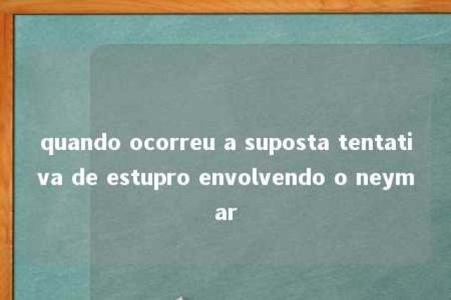 quando ocorreu a suposta tentativa de estupro envolvendo o neymar 