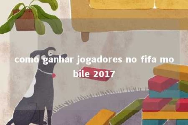 como ganhar jogadores no fifa mobile 2017 