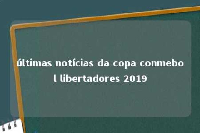 últimas notícias da copa conmebol libertadores 2019 