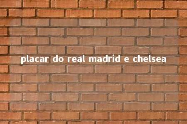 placar do real madrid e chelsea 