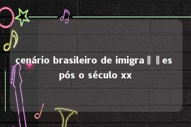 cenário brasileiro de imigrações pós o século xx 