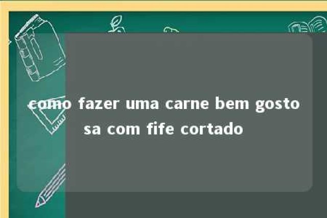 como fazer uma carne bem gostosa com fife cortado 