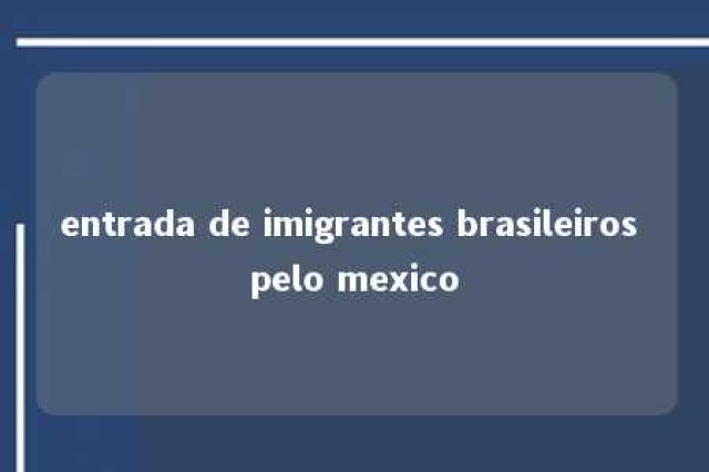 entrada de imigrantes brasileiros pelo mexico 