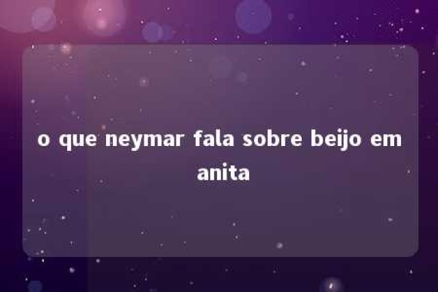 o que neymar fala sobre beijo em anita 