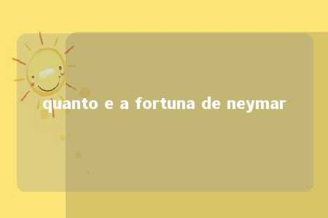 quanto e a fortuna de neymar 