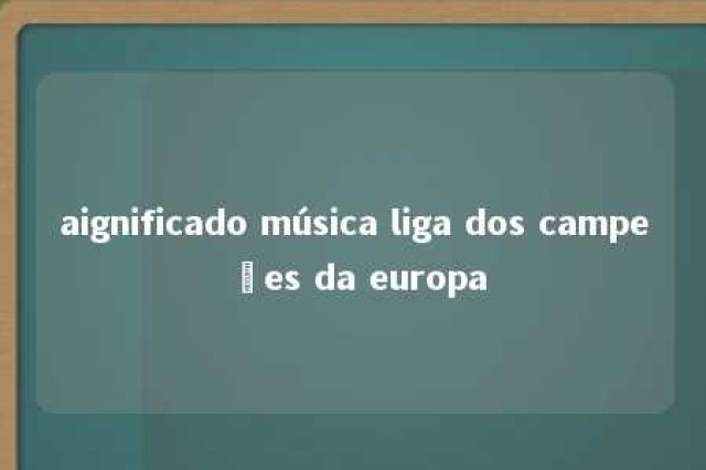 aignificado música liga dos campeões da europa 