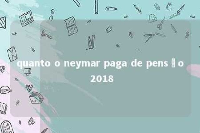 quanto o neymar paga de pensão 2018 