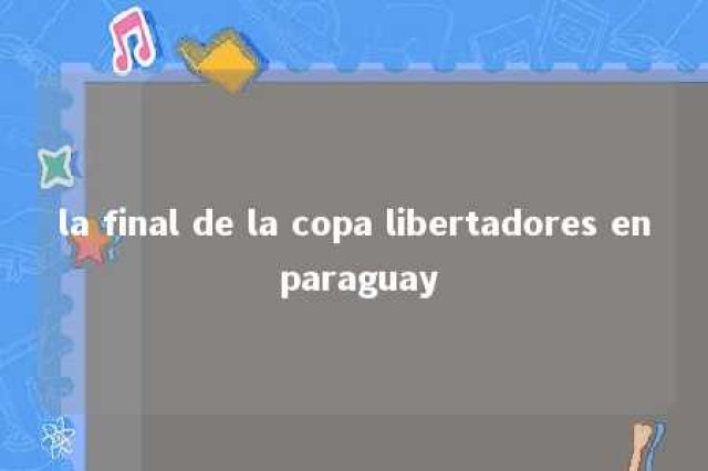 la final de la copa libertadores en paraguay 