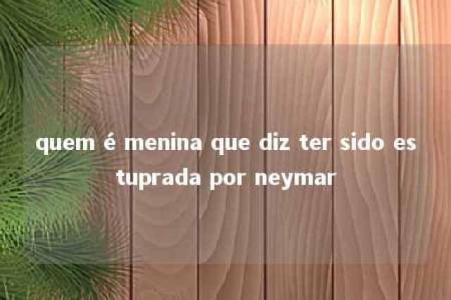 quem é menina que diz ter sido estuprada por neymar 