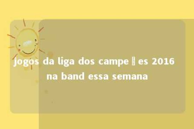 jogos da liga dos campeões 2016 na band essa semana 