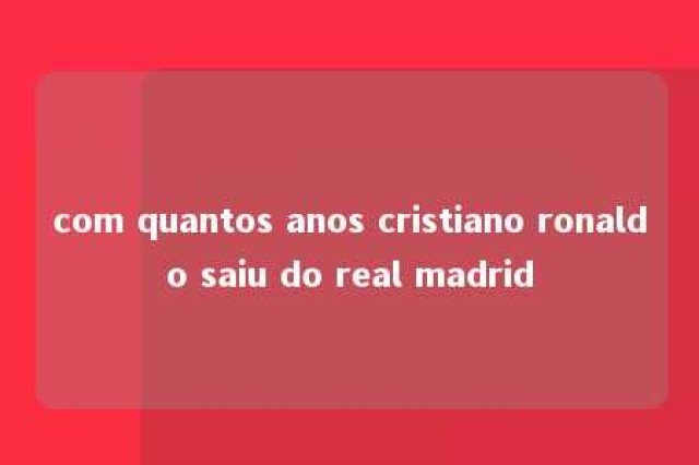 com quantos anos cristiano ronaldo saiu do real madrid 