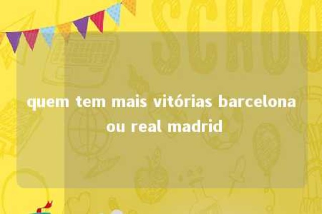 quem tem mais vitórias barcelona ou real madrid 