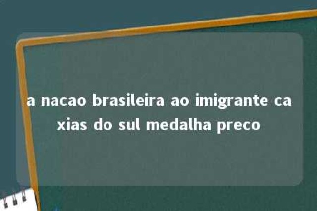 a nacao brasileira ao imigrante caxias do sul medalha preco 