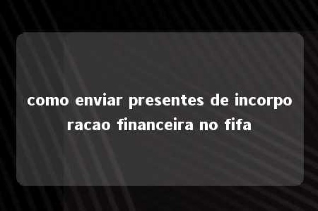 como enviar presentes de incorporacao financeira no fifa 