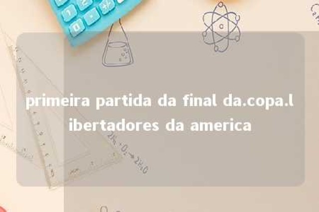 primeira partida da final da.copa.libertadores da america 