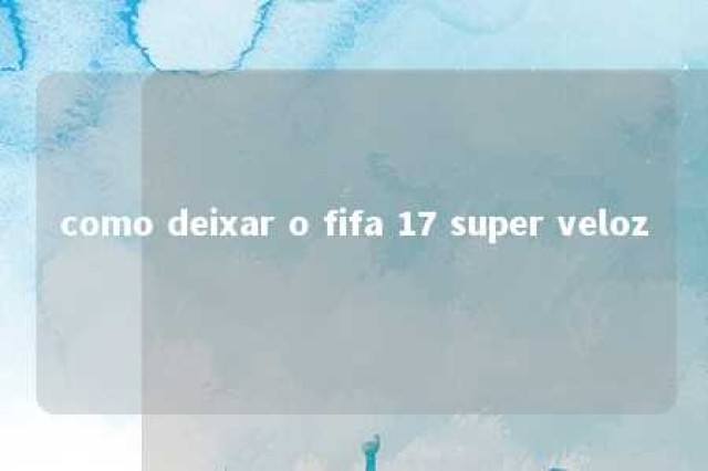 como deixar o fifa 17 super veloz 