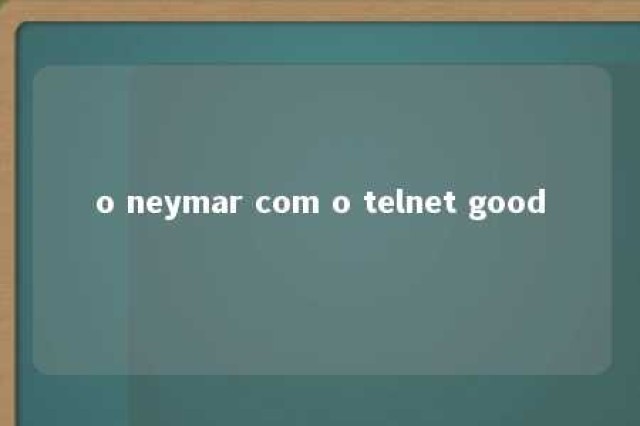 o neymar com o telnet good 