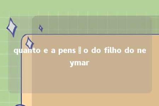 quanto e a pensão do filho do neymar 