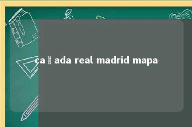 cañada real madrid mapa 