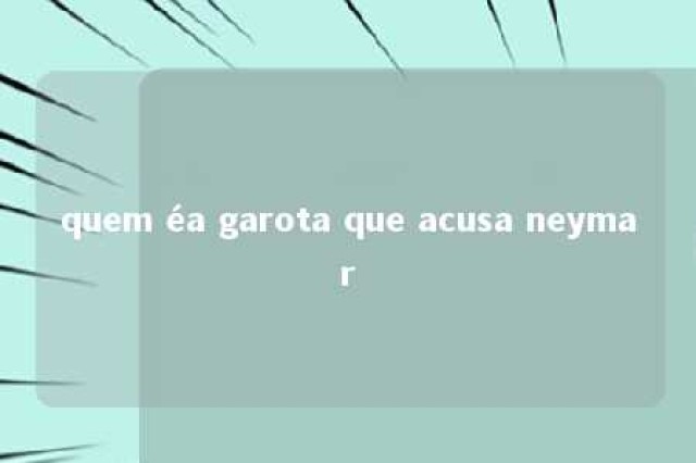 quem éa garota que acusa neymar 