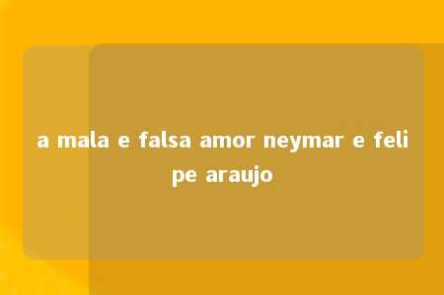 a mala e falsa amor neymar e felipe araujo 