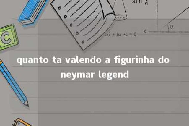 quanto ta valendo a figurinha do neymar legend 