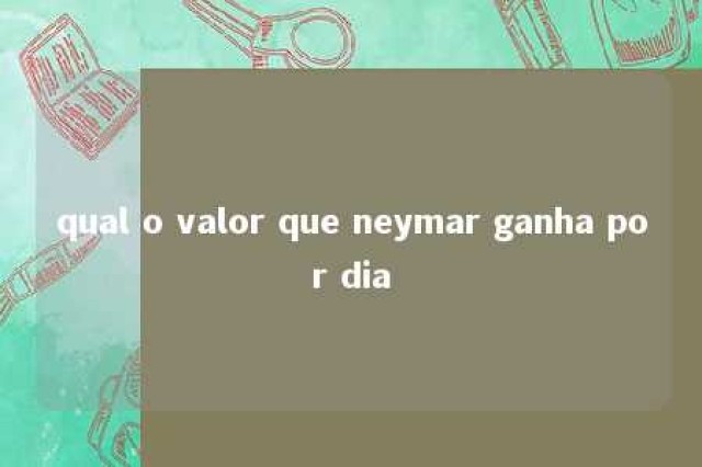 qual o valor que neymar ganha por dia 