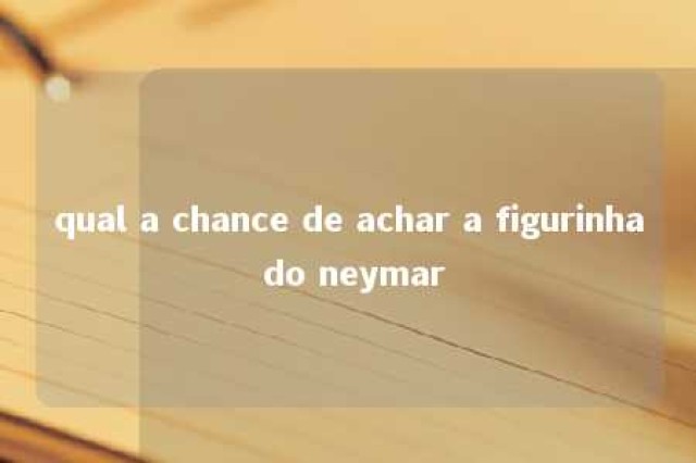 qual a chance de achar a figurinha do neymar 