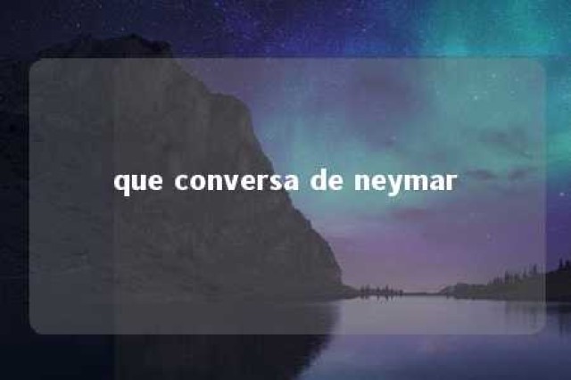 que conversa de neymar 