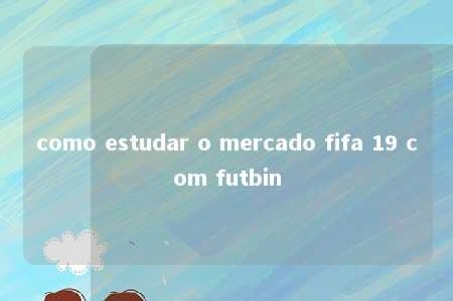 como estudar o mercado fifa 19 com futbin 