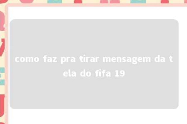 como faz pra tirar mensagem da tela do fifa 19 