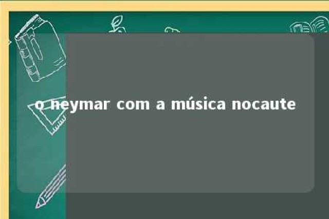 o neymar com a música nocaute 