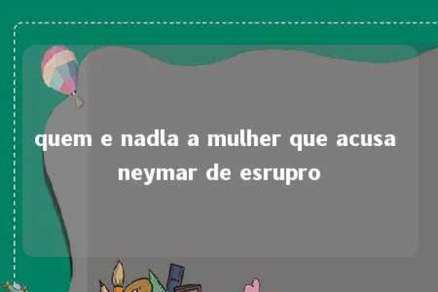 quem e nadla a mulher que acusa neymar de esrupro 