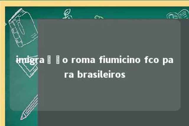 imigração roma fiumicino fco para brasileiros 