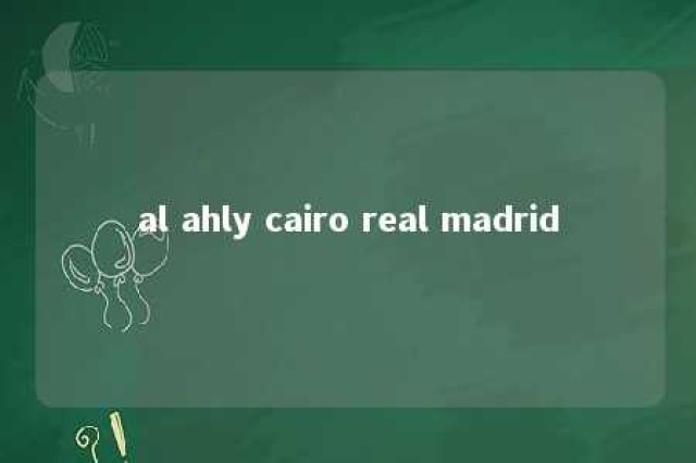 al ahly cairo real madrid 