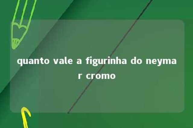 quanto vale a figurinha do neymar cromo 